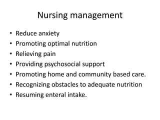 Nursing management
• Reduce anxiety
• Promoting optimal nutrition
• Relieving pain
• Providing psychosocial support
• Promoting home and community based care.
• Recognizing obstacles to adequate nutrition
• Resuming enteral intake.
 