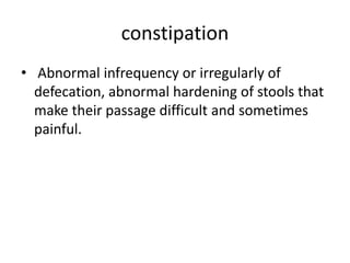 constipation
• Abnormal infrequency or irregularly of
defecation, abnormal hardening of stools that
make their passage difficult and sometimes
painful.
 
