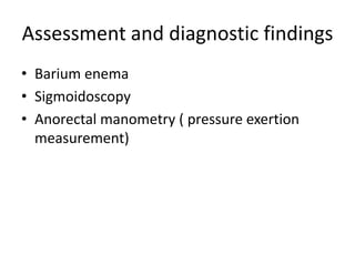 Assessment and diagnostic findings
• Barium enema
• Sigmoidoscopy
• Anorectal manometry ( pressure exertion
measurement)
 