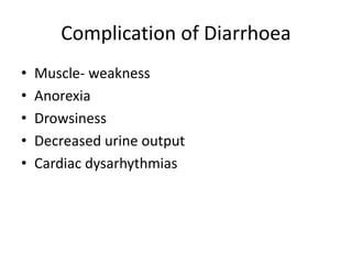 Complication of Diarrhoea
• Muscle- weakness
• Anorexia
• Drowsiness
• Decreased urine output
• Cardiac dysarhythmias
 