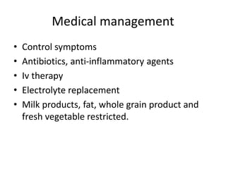 Medical management
• Control symptoms
• Antibiotics, anti-inflammatory agents
• Iv therapy
• Electrolyte replacement
• Milk products, fat, whole grain product and
fresh vegetable restricted.
 