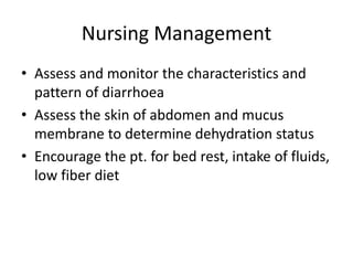 Nursing Management
• Assess and monitor the characteristics and
pattern of diarrhoea
• Assess the skin of abdomen and mucus
membrane to determine dehydration status
• Encourage the pt. for bed rest, intake of fluids,
low fiber diet
 