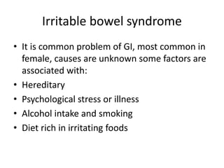 Irritable bowel syndrome
• It is common problem of GI, most common in
female, causes are unknown some factors are
associated with:
• Hereditary
• Psychological stress or illness
• Alcohol intake and smoking
• Diet rich in irritating foods
 