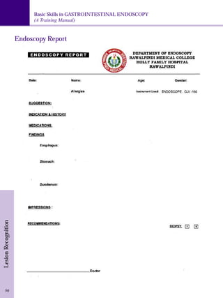 Basic Skills in GASTROINTESTINAL ENDOSCOPY 
(A Training Manual) 
Lesion Recognition 96 
Endoscopy Report 
 