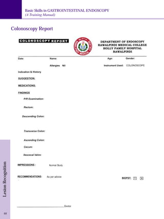Basic Skills in GASTROINTESTINAL ENDOSCOPY 
(A Training Manual) 
Lesion Recognition 98 
Colonoscopy Report 
 