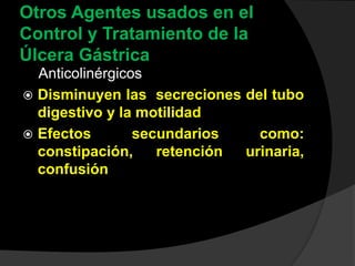 Otros Agentes usados en el
Control y Tratamiento de la
Úlcera Gástrica
Anticolinérgicos
 Disminuyen las secreciones del tubo
digestivo y la motilidad
 Efectos secundarios como:
constipación, retención urinaria,
confusión
 