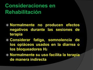 Consideraciones en
Rehabilitación
 Normalmente no producen efectos
negativos durante las sesiones de
terapia
 Considerar fatiga, somnolencia de
los opiáceos usados en la diarrea o
los bloqueadores H2
 Normalmente su uso facilita la terapia
de manera indirecta
 