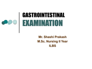 GASTROINTESTINAL
EXAMINATION
Mr. Shashi Prakash
M.Sc. Nursing II Year
ILBS
 