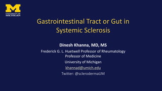 Gastrointestinal Tract or Gut in
Systemic Sclerosis
Dinesh Khanna, MD, MS
Frederick G. L. Huetwell Professor of Rheumatology
Professor of Medicine
University of Michigan
khannad@umich.edu
Twitter: @sclerodermaUM
 