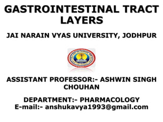GASTROINTESTINAL TRACT
LAYERS
JAI NARAIN VYAS UNIVERSITY, JODHPUR
ASSISTANT PROFESSOR:- ASHWIN SINGH
CHOUHAN
DEPARTMENT:- PHARMACOLOGY
E-mail:- anshukavya1993@gmail.com
 