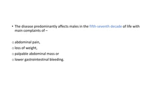 • The disease predominantly affects males in the fifth-seventh decade of life with
main complaints of –
o abdominal pain,
o loss of weight,
o palpable abdominal mass or
o lower gastrointestinal bleeding.
 
