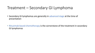 Treatment – Secondary GI Lymphoma
• Secondary GI lymphomas are generally in advanced stage at the time of
presentation
• Rituximab-based chemotherapy is the cornerstone of the treatment in secondary
GI lymphomas
 