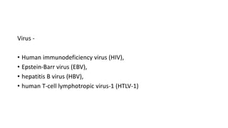 Virus -
• Human immunodeficiency virus (HIV),
• Epstein-Barr virus (EBV),
• hepatitis B virus (HBV),
• human T-cell lymphotropic virus-1 (HTLV-1)
 