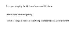 • Endoscopic ultrasonography,
which is the gold standard in defining the locoregional GI involvement
A proper staging for GI lymphomas will include
 