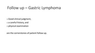 Follow up – Gastric Lymphoma
oGood clinical judgment,
oa careful history, and
ophysical examination
are the cornerstones of patient follow-up.
 