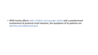 • IPSID mainly affects older children and younger adults with a predominant
involvement of proximal small intestine, the symptoms of its patients are
diarrhea and abdominal pain
 