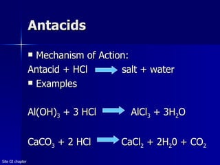 Antacids Mechanism of Action: Antacid + HCl    salt + water Examples Al(OH) 3  + 3 HCl    AlCl 3  + 3H 2 O CaCO 3  + 2 HCl  CaCl 2  + 2H 2 0 + CO 2 Site GI chapter 