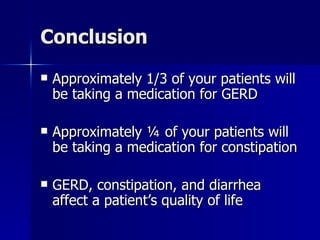 Conclusion Approximately 1/3 of your patients will be taking a medication for GERD Approximately ¼ of your patients will be taking a medication for constipation GERD, constipation, and diarrhea affect a patient’s quality of life 