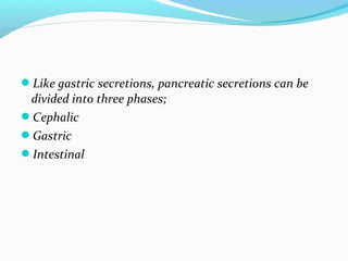 Like gastric secretions, pancreatic secretions can be
divided into three phases;
Cephalic
Gastric
Intestinal
 