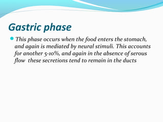Gastric phase
This phase occurs when the food enters the stomach,
and again is mediated by neural stimuli. This accounts
...