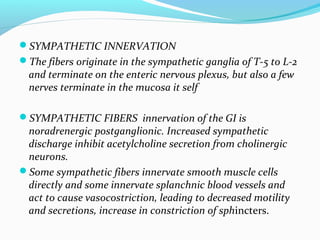 SYMPATHETIC INNERVATION
The fibers originate in the sympathetic ganglia of T-5 to L-2
and terminate on the enteric nervo...