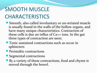 SMOOTH MUSCLE
CHARACTERISTICS
Smooth, also called involuntary or un-striated muscle
is usually found in the walls of the ...
