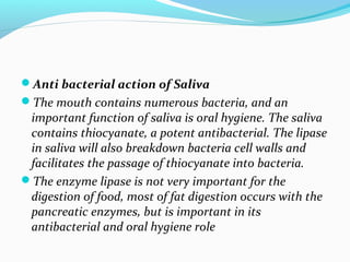Anti bacterial action of Saliva
The mouth contains numerous bacteria, and an
important function of saliva is oral hygien...