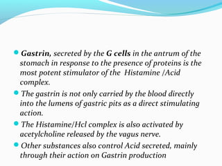 Gastrin, secreted by the G cells in the antrum of the
stomach in response to the presence of proteins is the
most potent ...