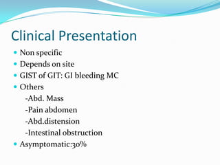 Clinical Presentation
 Non specific
 Depends on site
 GIST of GIT: GI bleeding MC
 Others
   -Abd. Mass
   -Pain abdomen
   -Abd.distension
   -Intestinal obstruction
 Asymptomatic:30%
 
