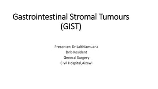 Gastrointestinal Stromal Tumours
(GIST)
Presenter: Dr Lalthlamuana
Dnb Resident
General Surgery
Civil Hospital,Aizawl
 