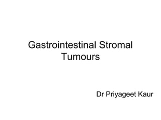 Gastrointestinal Stromal
Tumours
Dr Priyageet Kaur
 