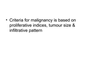 • Criteria for malignancy is based on
proliferative indices, tumour size &
infiltrative pattern
 