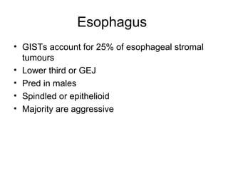 Esophagus
• GISTs account for 25% of esophageal stromal
tumours
• Lower third or GEJ
• Pred in males
• Spindled or epithelioid
• Majority are aggressive
 