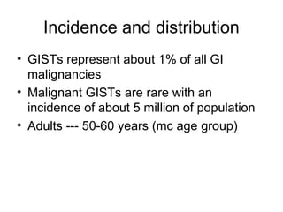 Incidence and distribution
• GISTs represent about 1% of all GI
malignancies
• Malignant GISTs are rare with an
incidence of about 5 million of population
• Adults --- 50-60 years (mc age group)
 