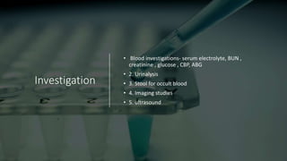 Investigation
• Blood investigations- serum electrolyte, BUN ,
creatinine , glucose , CBP, ABG
• 2. Urinalysis
• 3. Stool for occult blood
• 4. Imaging studies
• 5. ultrasound
 