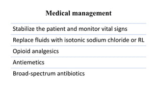 Medical management
Stabilize the patient and monitor vital signs
Replace fluids with isotonic sodium chloride or RL
Opioid analgesics
Antiemetics
Broad-spectrum antibiotics
 
