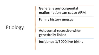 Etiology
Generally any congenital
malformation can cause ARM
Family history unusual
Autosomal recessive when
genetically linked
Incidence 1/5000 live births
 