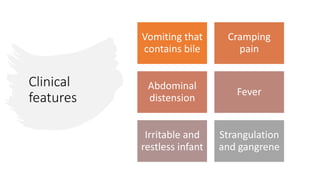 Clinical
features
Vomiting that
contains bile
Cramping
pain
Abdominal
distension
Fever
Irritable and
restless infant
Strangulation
and gangrene
 