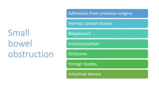 Small
bowel
obstruction
Adhesions from previous surgery
Hernias contain bowel
Neoplasm’s
Intussusception
Strictures
Foreign bodies
Intestinal atresia
 
