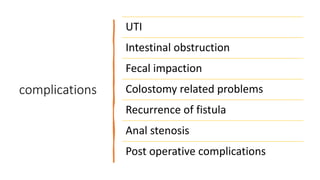 complications
UTI
Intestinal obstruction
Fecal impaction
Colostomy related problems
Recurrence of fistula
Anal stenosis
Post operative complications
 