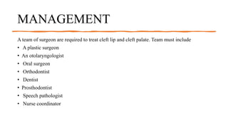 MANAGEMENT
A team of surgeon are required to treat cleft lip and cleft palate. Team must include
• A plastic surgeon
• An otolaryngologist
• Oral surgeon
• Orthodontist
• Dentist
• Prosthodontist
• Speech pathologist
• Nurse coordinator
 