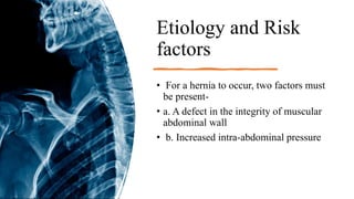 Etiology and Risk
factors
• For a hernia to occur, two factors must
be present-
• a. A defect in the integrity of muscular
abdominal wall
• b. Increased intra-abdominal pressure
 