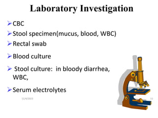 Laboratory Investigation
CBC
Stool specimen(mucus, blood, WBC)
Rectal swab
Blood culture
 Stool culture: in bloody diarrhea,
WBC,
Serum electrolytes
11
11/4/2023
 