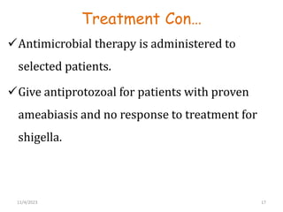 Treatment Con…
Antimicrobial therapy is administered to
selected patients.
Give antiprotozoal for patients with proven
ameabiasis and no response to treatment for
shigella.
17
11/4/2023
 