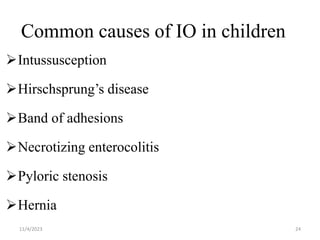 Common causes of IO in children
Intussusception
Hirschsprung’s disease
Band of adhesions
Necrotizing enterocolitis
Pyloric stenosis
Hernia
24
11/4/2023
 