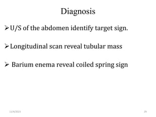 Diagnosis
U/S of the abdomen identify target sign.
Longitudinal scan reveal tubular mass
 Barium enema reveal coiled spring sign
29
11/4/2023
 