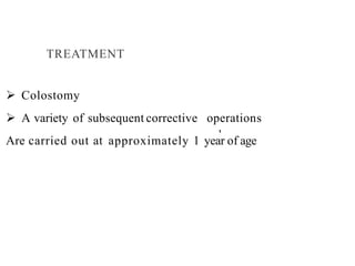 TREATMENT
 Colostomy
 A variety of subsequent corrective operations
Are carried out at approximately 1 year of age
,
 