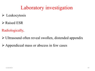 Laboratory investigation
 Leukocytosis
 Raised ESR
Radiologically,
 Ultrasound often reveal swollen, distended appendix
 Appendiceal mass or abscess in few cases
11/4/2023 47
 
