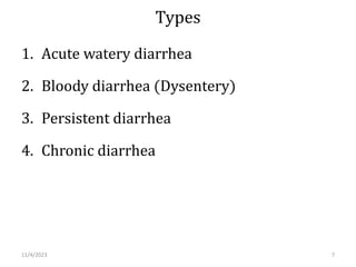 Types
1. Acute watery diarrhea
2. Bloody diarrhea (Dysentery)
3. Persistent diarrhea
4. Chronic diarrhea
11/4/2023 7
 