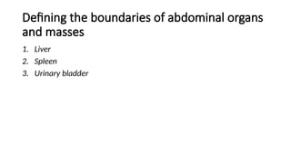 Defining the boundaries of abdominal organs
and masses
1. Liver
2. Spleen
3. Urinary bladder
 